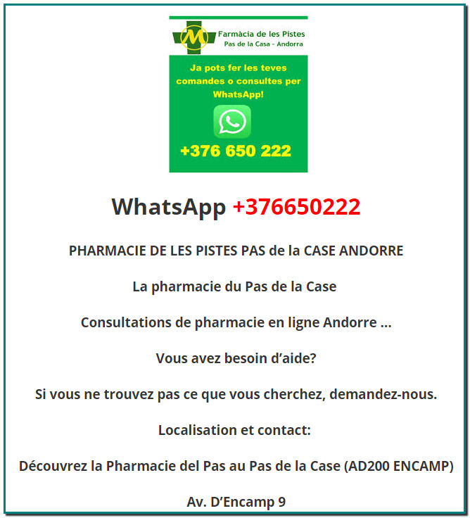 WhatsApp +376650222 PHARMACIE DE LES PISTES PAS de la CASE ANDORRE La pharmacie du Pas de la Case  Consultations de pharmacie en ligne Andorre … Vous avez besoin d’aide? Si vous ne trouvez pas ce que vous cherchez, demandez-nous. Localisation et contact:  Découvrez la Pharmacie del Pas au Pas de la Case (AD200 ENCAMP) Av. D’Encamp 9 Pas de la Casa Tel.  +376856580 farmacia_pistes@yahoo.com